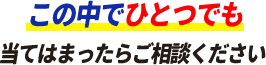 この中でひとつでも当てはまったらご相談ください